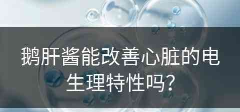 鹅肝酱能改善心脏的电生理特性吗？